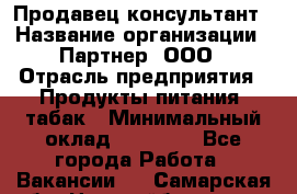 Продавец-консультант › Название организации ­ Партнер, ООО › Отрасль предприятия ­ Продукты питания, табак › Минимальный оклад ­ 33 600 - Все города Работа » Вакансии   . Самарская обл.,Новокуйбышевск г.